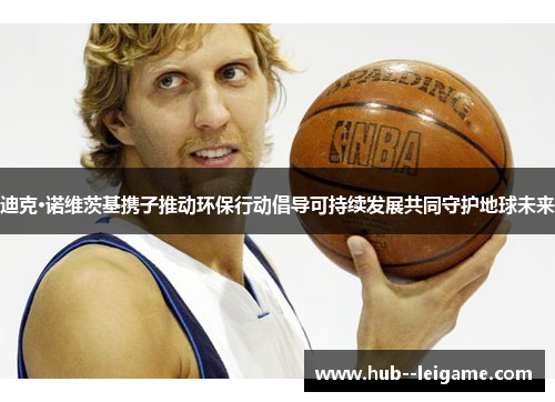 迪克·诺维茨基携子推动环保行动倡导可持续发展共同守护地球未来