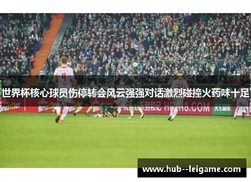 世界杯核心球员伤停转会风云强强对话激烈碰撞火药味十足