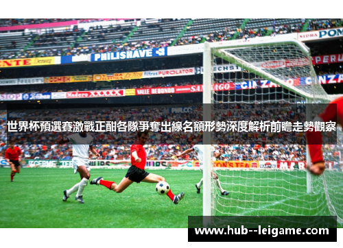 世界杯預選賽激戰正酣各隊爭奪出線名額形勢深度解析前瞻走勢觀察
