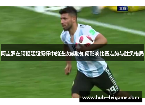 阿圭罗在阿根廷超级杯中的进攻威胁如何影响比赛走势与胜负格局