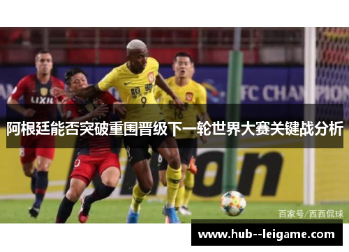 阿根廷能否突破重围晋级下一轮世界大赛关键战分析