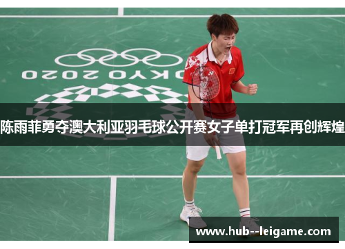 陈雨菲勇夺澳大利亚羽毛球公开赛女子单打冠军再创辉煌