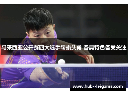 马来西亚公开赛四大选手崭露头角 各具特色备受关注