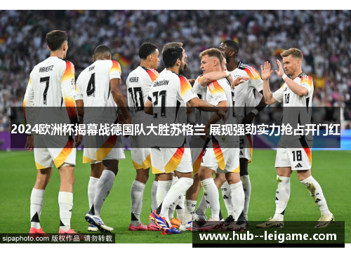 2024欧洲杯揭幕战德国队大胜苏格兰 展现强劲实力抢占开门红