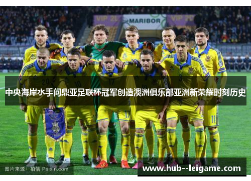 中央海岸水手问鼎亚足联杯冠军创造澳洲俱乐部亚洲新荣耀时刻历史 中央海岸水手问鼎亚足联杯冠军创造澳洲俱乐部亚洲新荣耀时刻历史