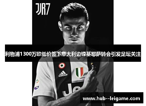 利物浦1300万欧低价签下意大利边锋基耶萨转会引发足坛关注 利物浦1300万欧低价签下意大利边锋基耶萨转会引发足坛关注