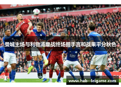 曼城主场与利物浦鏖战终场握手言和战果平分秋色