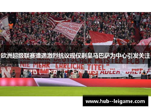 欧洲超级联赛遭遇激烈抗议现仅剩皇马巴萨为中心引发关注