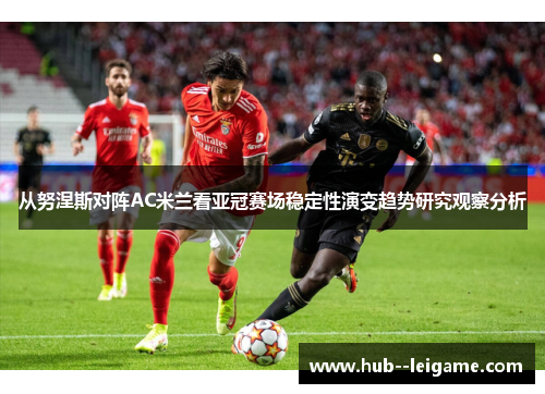 从努涅斯对阵AC米兰看亚冠赛场稳定性演变趋势研究观察分析