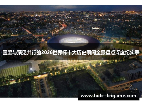 回望与预见并行的2026世界杯十大历史瞬间全景盘点深度纪实录