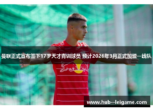 曼联正式宣布签下17岁天才青训球员 预计2026年3月正式加盟一线队