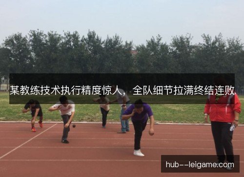 某教练技术执行精度惊人,全队细节拉满终结连败 某教练技术执行精度惊人,全队细节拉满终结连败