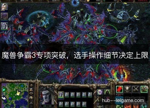 魔兽争霸3专项突破,选手操作细节决定上限 魔兽争霸3专项突破,选手操作细节决定上限