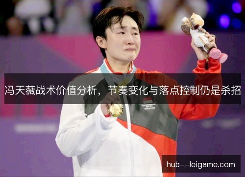 冯天薇战术价值分析,节奏变化与落点控制仍是杀招 冯天薇战术价值分析,节奏变化与落点控制仍是杀招