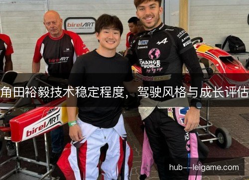 角田裕毅技术稳定程度,驾驶风格与成长评估 角田裕毅技术稳定程度,驾驶风格与成长评估